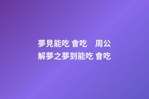 夢見能吃 會吃　周公解夢之夢到能吃 會吃